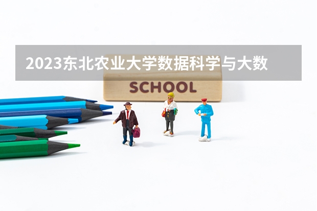 2023东北农业大学数据科学与大数据技术专业录取分数 东北农业大学数据科学与大数据技术专业往年录取分数参考
