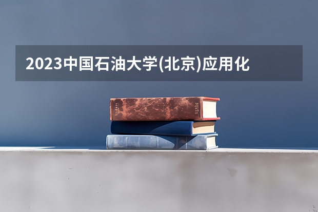 2023中国石油大学(北京)应用化学专业录取分数 中国石油大学(北京)应用化学专业往年录取分数参考
