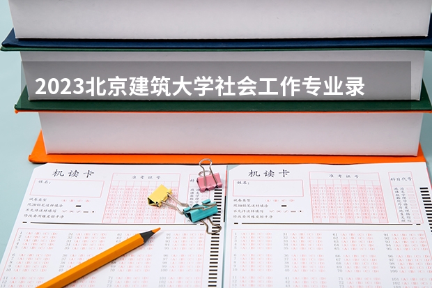 2023北京建筑大学社会工作专业录取分数 北京建筑大学社会工作专业往年录取分数参考