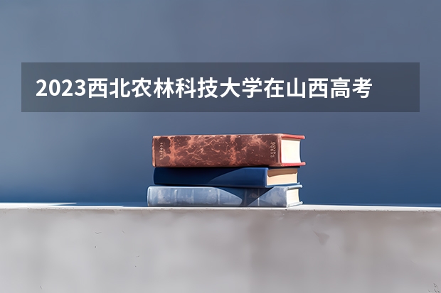 2023西北农林科技大学在山西高考专业招了多少人