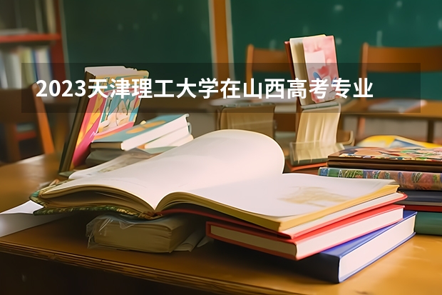 2023天津理工大学在山西高考专业招了多少人