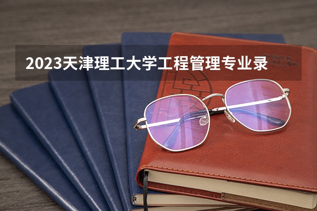 2023天津理工大学工程管理专业录取分数 天津理工大学工程管理专业往年录取分数参考