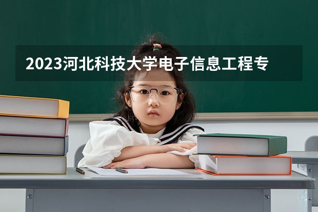 2023河北科技大学电子信息工程专业录取分数 河北科技大学电子信息工程专业往年录取分数参考