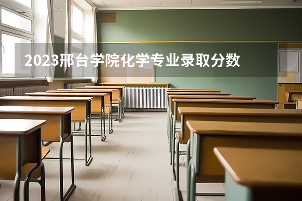 2023邢台学院化学专业录取分数 邢台学院化学专业往年录取分数参考