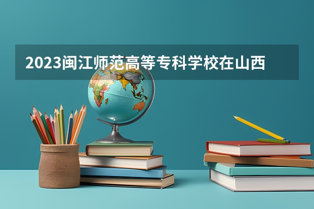2023闽江师范高等专科学校在山西高考专业招了多少人