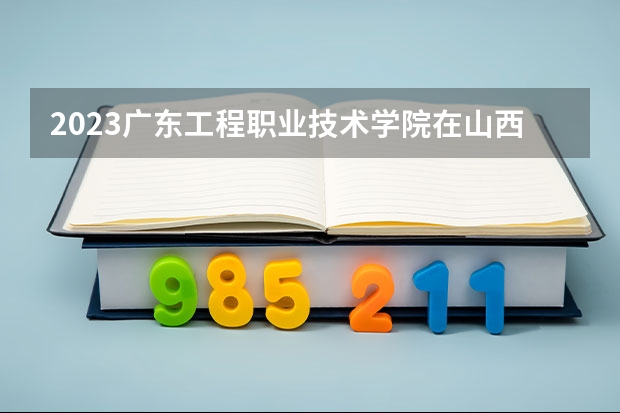 2023广东工程职业技术学院在山西高考专业招了多少人