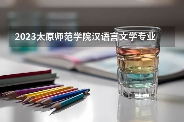 2023太原师范学院汉语言文学专业录取分数 太原师范学院汉语言文学专业往年录取分数参考