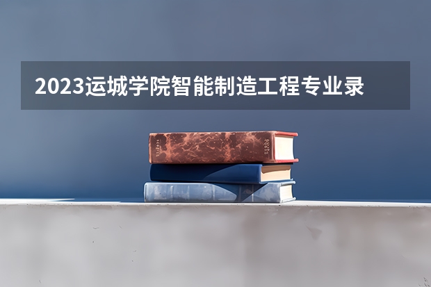 2023运城学院智能制造工程专业录取分数 运城学院智能制造工程专业往年录取分数参考