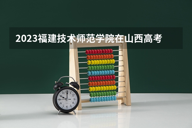 2023福建技术师范学院在山西高考专业招了多少人