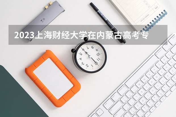 2023上海财经大学在内蒙古高考专业招了多少人