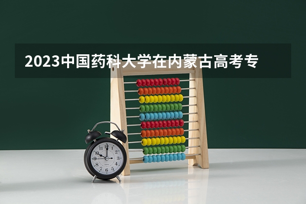 2023中国药科大学在内蒙古高考专业招了多少人