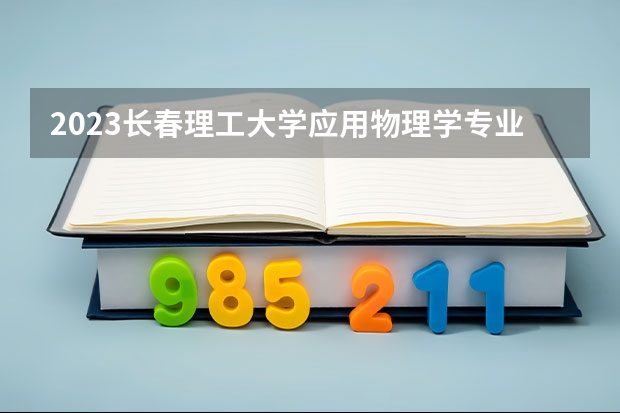 2023长春理工大学应用物理学专业录取分数 长春理工大学应用物理学专业往年录取分数参考