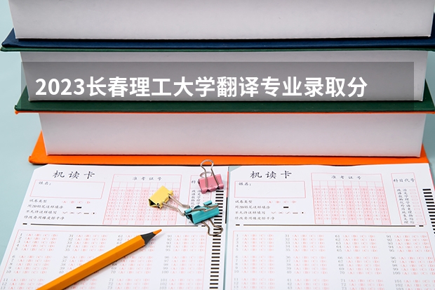 2023长春理工大学翻译专业录取分数 长春理工大学翻译专业往年录取分数参考