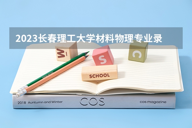 2023长春理工大学材料物理专业录取分数 长春理工大学材料物理专业往年录取分数参考