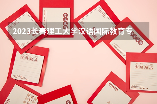 2023长春理工大学汉语国际教育专业录取分数 长春理工大学汉语国际教育专业往年录取分数参考