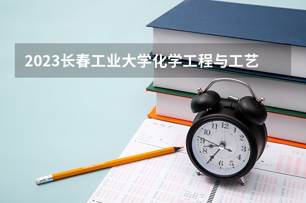 2023长春工业大学化学工程与工艺专业录取分数 长春工业大学化学工程与工艺专业往年录取分数参考