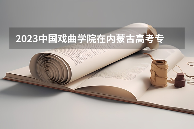 2023中国戏曲学院在内蒙古高考专业招了多少人