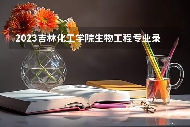 2023吉林化工学院生物工程专业录取分数 吉林化工学院生物工程专业往年录取分数参考