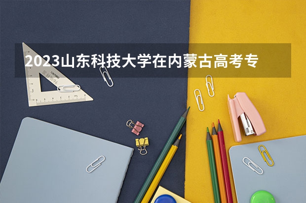 2023山东科技大学在内蒙古高考专业招了多少人