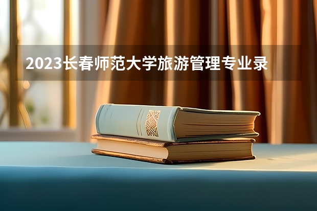 2023长春师范大学旅游管理专业录取分数 长春师范大学旅游管理专业往年录取分数参考