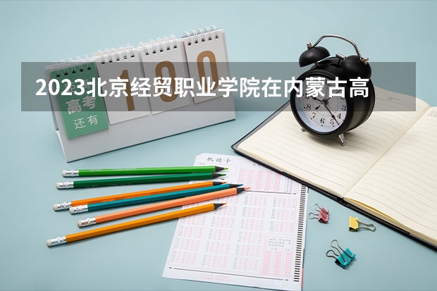 2023北京经贸职业学院在内蒙古高考专业招了多少人