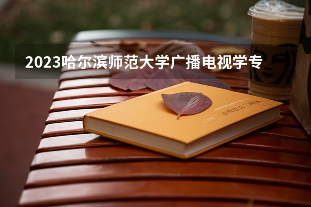 2023哈尔滨师范大学广播电视学专业录取分数 哈尔滨师范大学广播电视学专业往年录取分数参考