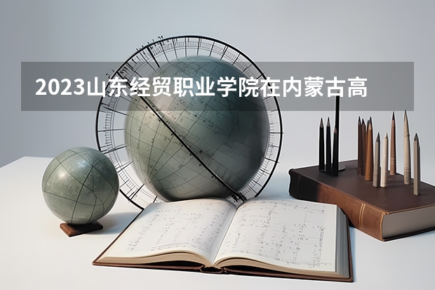 2023山东经贸职业学院在内蒙古高考专业招了多少人