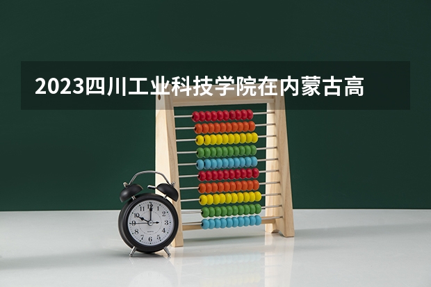 2023四川工业科技学院在内蒙古高考专业招了多少人