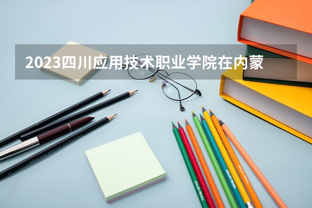 2023四川应用技术职业学院在内蒙古高考专业招了多少人