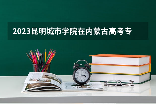 2023昆明城市学院在内蒙古高考专业招了多少人