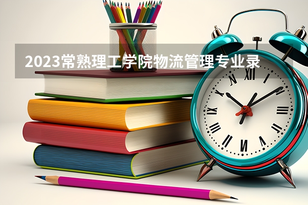 2023常熟理工学院物流管理专业录取分数 常熟理工学院物流管理专业往年录取分数参考