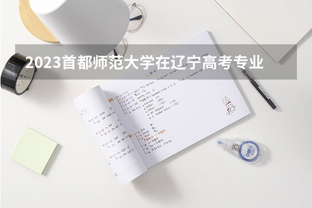 2023首都师范大学在辽宁高考专业招了多少人
