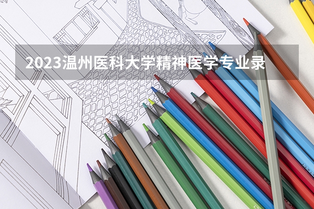 2023温州医科大学精神医学专业录取分数 温州医科大学精神医学专业往年录取分数参考