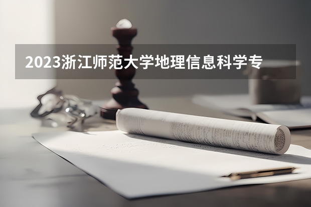 2023浙江师范大学地理信息科学专业录取分数 浙江师范大学地理信息科学专业往年录取分数参考