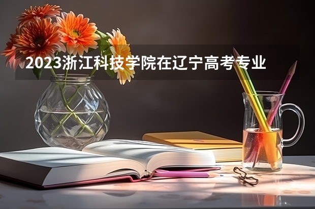 2023浙江科技学院在辽宁高考专业招了多少人