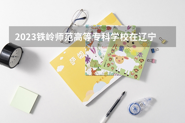2023铁岭师范高等专科学校在辽宁高考专业招了多少人