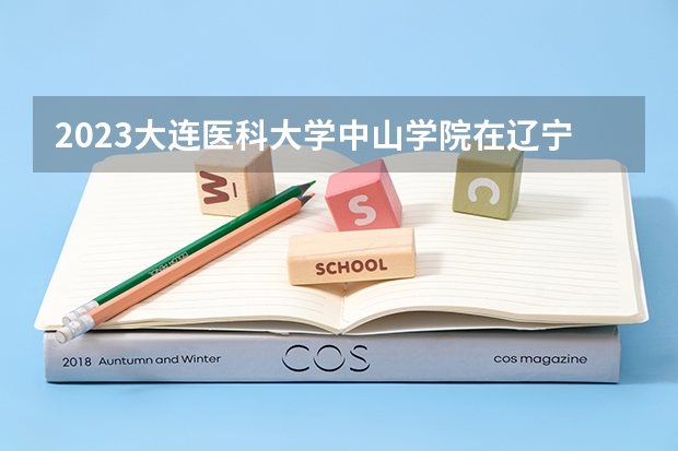 2023大连医科大学中山学院在辽宁高考专业招了多少人