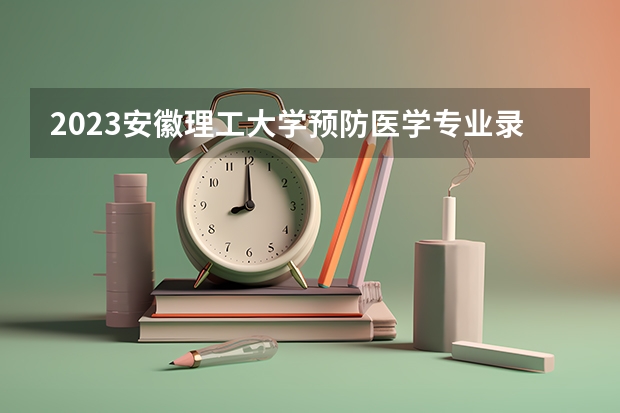 2023安徽理工大学预防医学专业录取分数 安徽理工大学预防医学专业往年录取分数参考