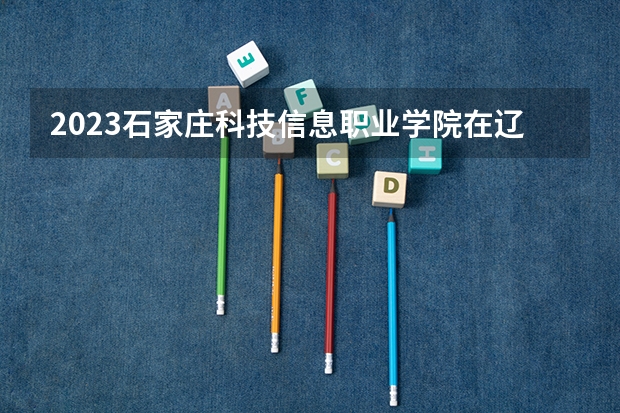 2023石家庄科技信息职业学院在辽宁高考专业招了多少人