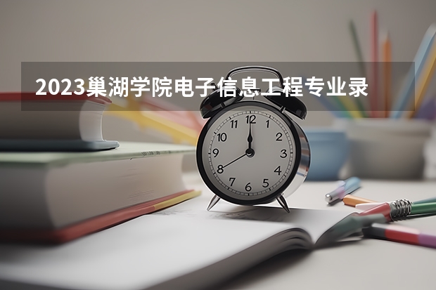 2023巢湖学院电子信息工程专业录取分数 巢湖学院电子信息工程专业往年录取分数参考