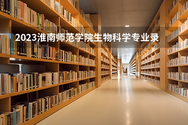 2023淮南师范学院生物科学专业录取分数 淮南师范学院生物科学专业往年录取分数参考