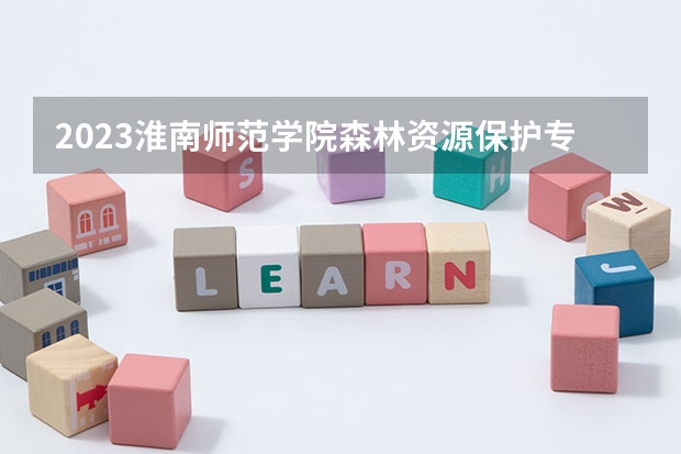 2023淮南师范学院森林资源保护专业录取分数 淮南师范学院森林资源保护专业往年录取分数参考