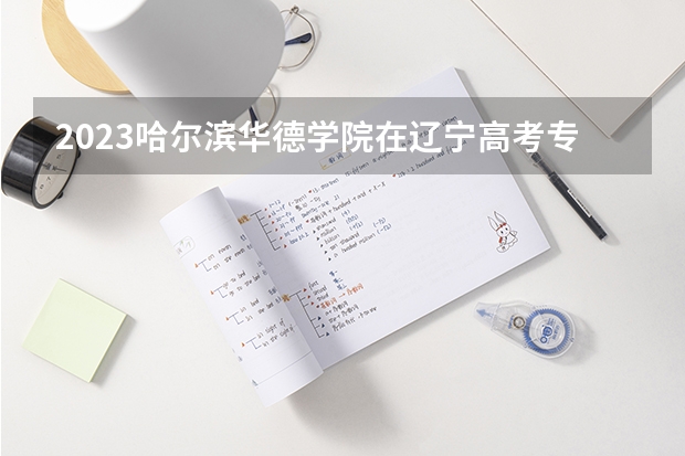 2023哈尔滨华德学院在辽宁高考专业招了多少人