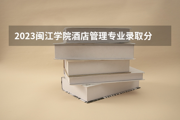 2023闽江学院酒店管理专业录取分数 闽江学院酒店管理专业往年录取分数参考