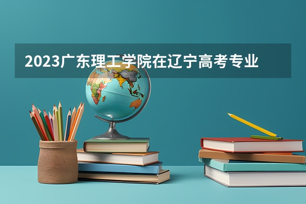 2023广东理工学院在辽宁高考专业招了多少人