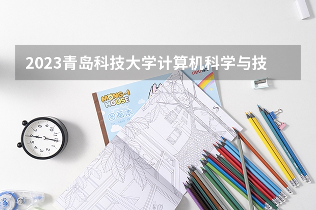 2023青岛科技大学计算机科学与技术专业录取分数 青岛科技大学计算机科学与技术专业往年录取分数参考