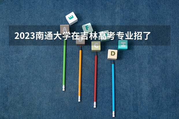 2023南通大学在吉林高考专业招了多少人