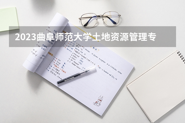 2023曲阜师范大学土地资源管理专业录取分数 曲阜师范大学土地资源管理专业往年录取分数参考