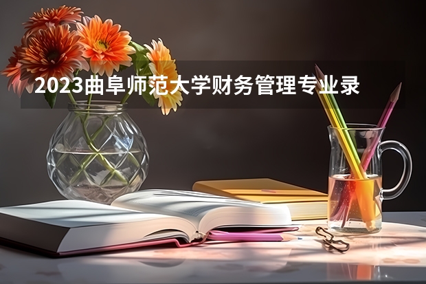 2023曲阜师范大学财务管理专业录取分数 曲阜师范大学财务管理专业往年录取分数参考