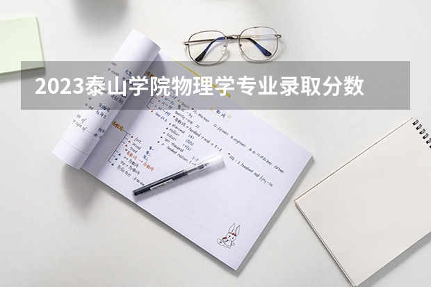 2023泰山学院物理学专业录取分数 泰山学院物理学专业往年录取分数参考